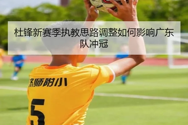 杜锋新赛季执教思路调整如何影响广东队冲冠（letianang）
