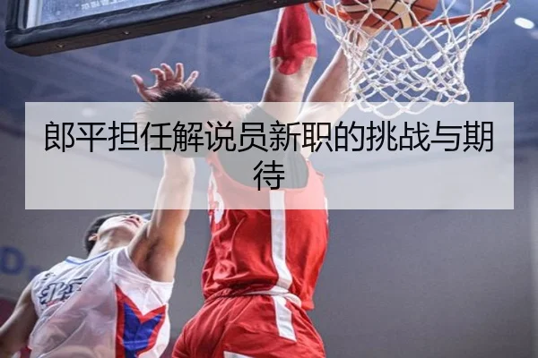 郎平担任解说员新职的挑战与期待（letianang）